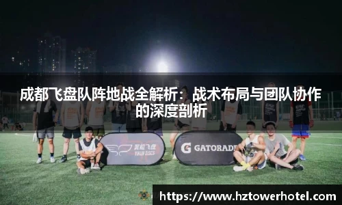成都飞盘队阵地战全解析：战术布局与团队协作的深度剖析