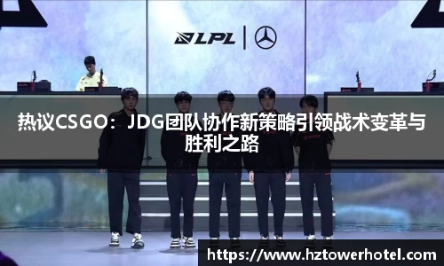 热议CSGO：JDG团队协作新策略引领战术变革与胜利之路