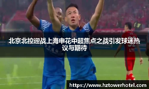 北京北控迎战上海申花中超焦点之战引发球迷热议与期待