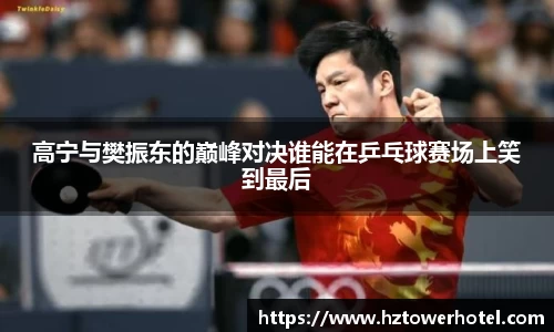 高宁与樊振东的巅峰对决谁能在乒乓球赛场上笑到最后