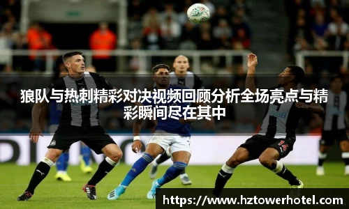 狼队与热刺精彩对决视频回顾分析全场亮点与精彩瞬间尽在其中