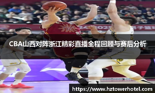 CBA山西对阵浙江精彩直播全程回顾与赛后分析