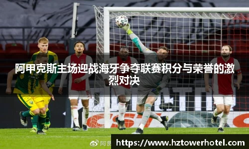 阿甲克斯主场迎战海牙争夺联赛积分与荣誉的激烈对决