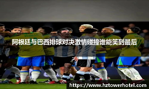 阿根廷与巴西排球对决激情碰撞谁能笑到最后