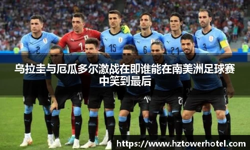 乌拉圭与厄瓜多尔激战在即谁能在南美洲足球赛中笑到最后