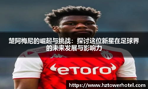 楚阿梅尼的崛起与挑战：探讨这位新星在足球界的未来发展与影响力